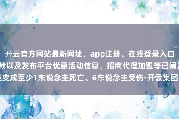 开云官方网站最新网址、app注册、在线登录入口、手机网页版、客户端下载以及发布平台优惠活动信息、招商代理加盟等已阐发变成至少1东说念主死亡、6东说念主受伤-开云集团「中国」Kaiyun·官方网站