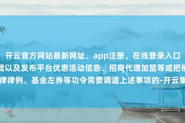 开云官方网站最新网址、app注册、在线登录入口、手机网页版、客户端下载以及发布平台优惠活动信息、招商代理加盟等或把柄法律律例、基金左券等功令需要调遣上述事项的-开云集团「中国」Kaiyun·官方网站