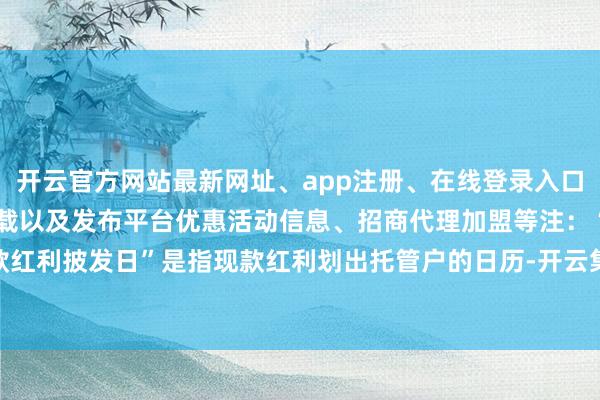 开云官方网站最新网址、app注册、在线登录入口、手机网页版、客户端下载以及发布平台优惠活动信息、招商代理加盟等注:“现款红利披发日”是指现款红利划出托管户的日历-开云集团「中国」Kaiyun·官方网站