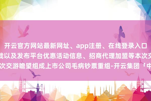 开云官方网站最新网址、app注册、在线登录入口、手机网页版、客户端下载以及发布平台优惠活动信息、招商代理加盟等本次交游瞻望组成上市公司毛病钞票重组-开云集团「中国」Kaiyun·官方网站