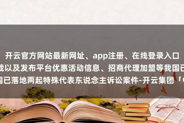 开云官方网站最新网址、app注册、在线登录入口、手机网页版、客户端下载以及发布平台优惠活动信息、招商代理加盟等我国已落地两起特殊代表东说念主诉讼案件-开云集团「中国」Kaiyun·官方网站