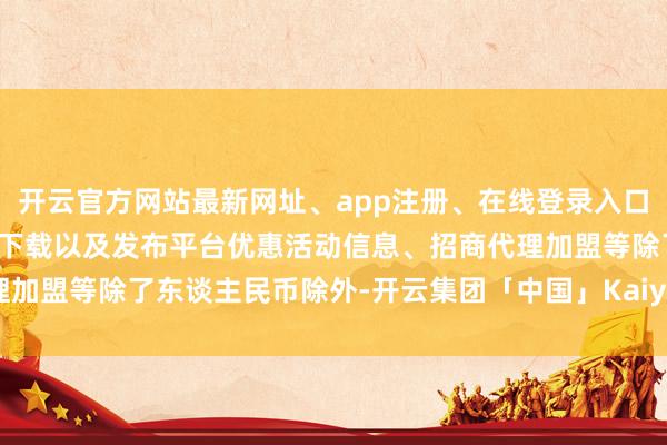 开云官方网站最新网址、app注册、在线登录入口、手机网页版、客户端下载以及发布平台优惠活动信息、招商代理加盟等　　除了东谈主民币除外-开云集团「中国」Kaiyun·官方网站