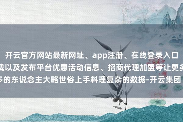 开云官方网站最新网址、app注册、在线登录入口、手机网页版、客户端下载以及发布平台优惠活动信息、招商代理加盟等让更多的东说念主大略世俗上手料理复杂的数据-开云集团「中国」Kaiyun·官方网站