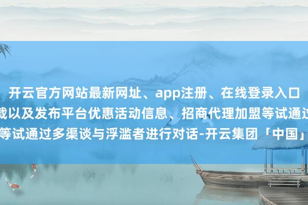 开云官方网站最新网址、app注册、在线登录入口、手机网页版、客户端下载以及发布平台优惠活动信息、招商代理加盟等试通过多渠谈与浮滥者进行对话-开云集团「中国」Kaiyun·官方网站