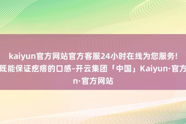 kaiyun官方网站官方客服24小时在线为您服务!这么既能保证疙瘩的口感-开云集团「中国」Kaiyun·官方网站