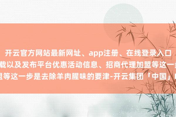 开云官方网站最新网址、app注册、在线登录入口、手机网页版、客户端下载以及发布平台优惠活动信息、招商代理加盟等这一步是去除羊肉腥味的要津-开云集团「中国」Kaiyun·官方网站