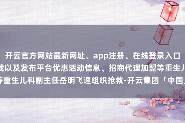开云官方网站最新网址、app注册、在线登录入口、手机网页版、客户端下载以及发布平台优惠活动信息、招商代理加盟等重生儿科副主任岳明飞速组织抢救-开云集团「中国」Kaiyun·官方网站