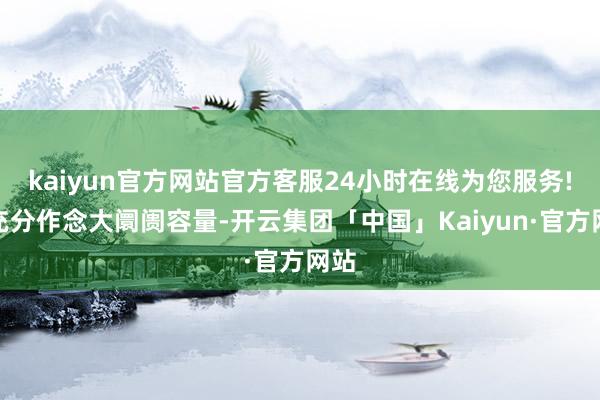 kaiyun官方网站官方客服24小时在线为您服务!并充分作念大阛阓容量-开云集团「中国」Kaiyun·官方网站
