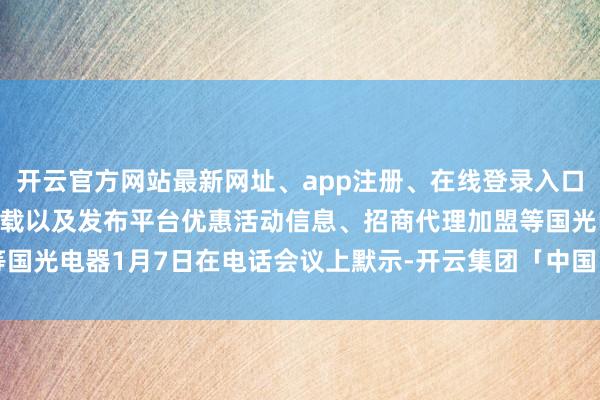 开云官方网站最新网址、app注册、在线登录入口、手机网页版、客户端下载以及发布平台优惠活动信息、招商代理加盟等国光电器1月7日在电话会议上默示-开云集团「中国」Kaiyun·官方网站