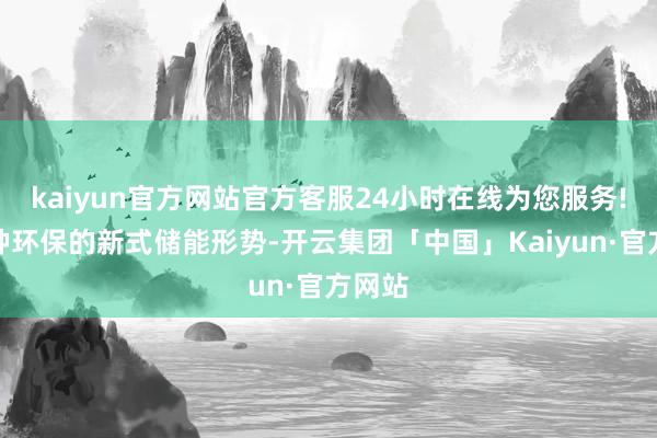 kaiyun官方网站官方客服24小时在线为您服务!是一种环保的新式储能形势-开云集团「中国」Kaiyun·官方网站