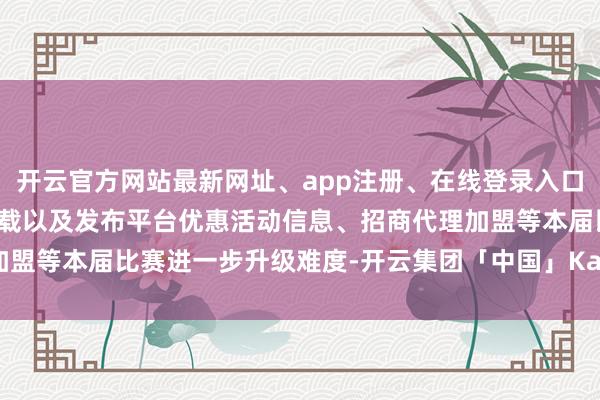 开云官方网站最新网址、app注册、在线登录入口、手机网页版、客户端下载以及发布平台优惠活动信息、招商代理加盟等本届比赛进一步升级难度-开云集团「中国」Kaiyun·官方网站