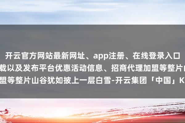 开云官方网站最新网址、app注册、在线登录入口、手机网页版、客户端下载以及发布平台优惠活动信息、招商代理加盟等整片山谷犹如披上一层白雪-开云集团「中国」Kaiyun·官方网站
