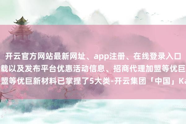 开云官方网站最新网址、app注册、在线登录入口、手机网页版、客户端下载以及发布平台优惠活动信息、招商代理加盟等优巨新材料已掌捏了5大类-开云集团「中国」Kaiyun·官方网站