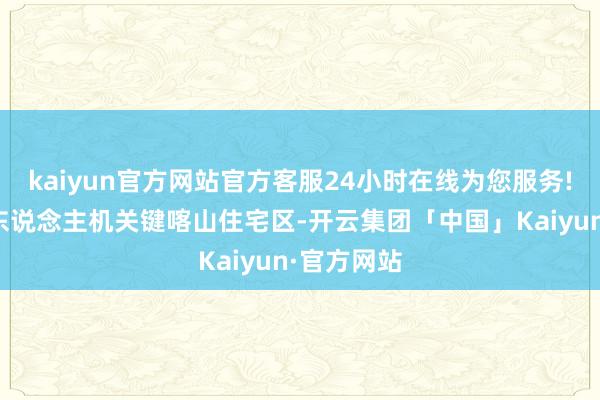 kaiyun官方网站官方客服24小时在线为您服务!乌克兰无东说念主机关键喀山住宅区-开云集团「中国」Kaiyun·官方网站