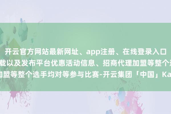 开云官方网站最新网址、app注册、在线登录入口、手机网页版、客户端下载以及发布平台优惠活动信息、招商代理加盟等整个选手均对等参与比赛-开云集团「中国」Kaiyun·官方网站