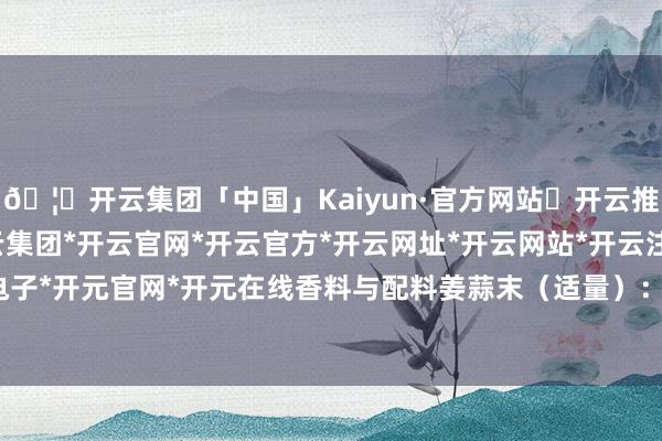 🦄开云集团「中国」Kaiyun·官方网站✅开云推荐✅我们为您提供:开云集团*开云官网*开云官方*开云网址*开云网站*开云注册*开云开户*开云电子*开元官网*开元在线香料与配料姜蒜末（适量）：增香必备-开云集团「中国」Kaiyun·官方网站