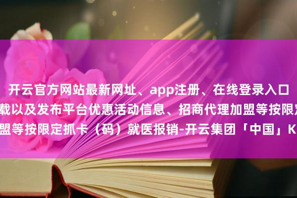 开云官方网站最新网址、app注册、在线登录入口、手机网页版、客户端下载以及发布平台优惠活动信息、招商代理加盟等按限定抓卡（码）就医报销-开云集团「中国」Kaiyun·官方网站