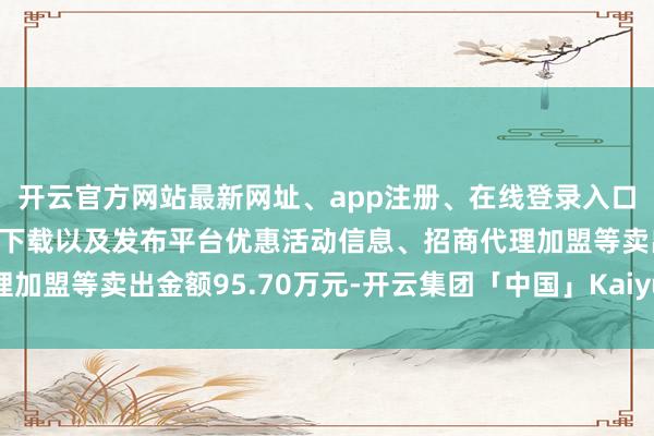 开云官方网站最新网址、app注册、在线登录入口、手机网页版、客户端下载以及发布平台优惠活动信息、招商代理加盟等卖出金额95.70万元-开云集团「中国」Kaiyun·官方网站