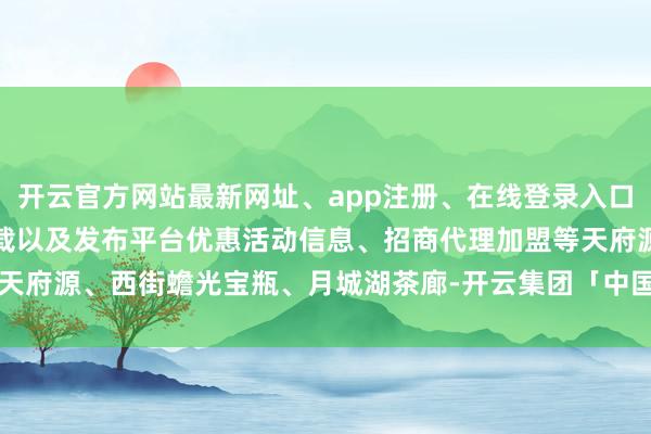 开云官方网站最新网址、app注册、在线登录入口、手机网页版、客户端下载以及发布平台优惠活动信息、招商代理加盟等天府源、西街蟾光宝瓶、月城湖茶廊-开云集团「中国」Kaiyun·官方网站