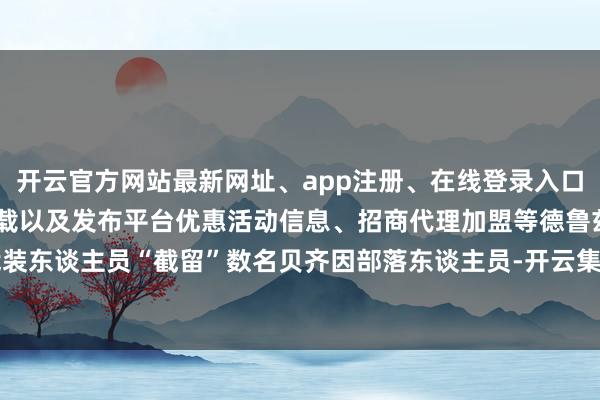 开云官方网站最新网址、app注册、在线登录入口、手机网页版、客户端下载以及发布平台优惠活动信息、招商代理加盟等德鲁兹武装东谈主员“截留”数名贝齐因部落东谈主员-开云集团「中国」Kaiyun·官方网站