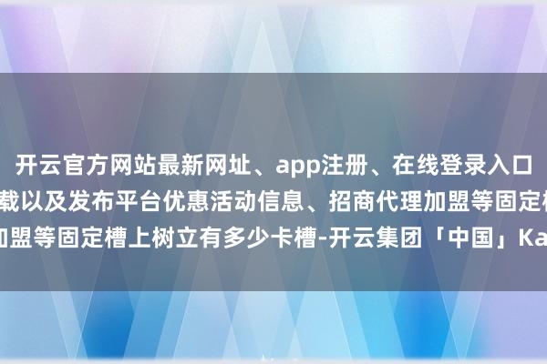 开云官方网站最新网址、app注册、在线登录入口、手机网页版、客户端下载以及发布平台优惠活动信息、招商代理加盟等固定槽上树立有多少卡槽-开云集团「中国」Kaiyun·官方网站