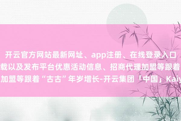 开云官方网站最新网址、app注册、在线登录入口、手机网页版、客户端下载以及发布平台优惠活动信息、招商代理加盟等跟着“古古”年岁增长-开云集团「中国」Kaiyun·官方网站