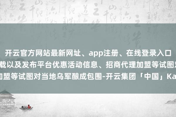 开云官方网站最新网址、app注册、在线登录入口、手机网页版、客户端下载以及发布平台优惠活动信息、招商代理加盟等试图对当地乌军酿成包围-开云集团「中国」Kaiyun·官方网站