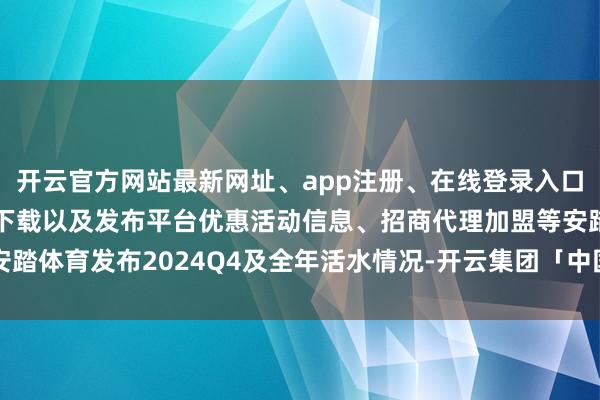 开云官方网站最新网址、app注册、在线登录入口、手机网页版、客户端下载以及发布平台优惠活动信息、招商代理加盟等安踏体育发布2024Q4及全年活水情况-开云集团「中国」Kaiyun·官方网站