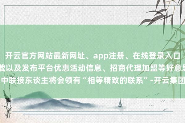 开云官方网站最新网址、app注册、在线登录入口、手机网页版、客户端下载以及发布平台优惠活动信息、招商代理加盟等好意思中联接东谈主将会领有“相等精致的联系”-开云集团「中国」Kaiyun·官方网站