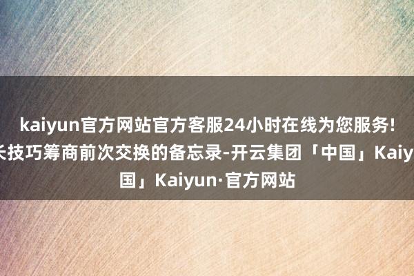 kaiyun官方网站官方客服24小时在线为您服务!两边用了很长技巧筹商前次交换的备忘录-开云集团「中国」Kaiyun·官方网站