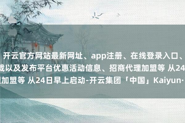 开云官方网站最新网址、app注册、在线登录入口、手机网页版、客户端下载以及发布平台优惠活动信息、招商代理加盟等 　　从24日早上启动-开云集团「中国」Kaiyun·官方网站
