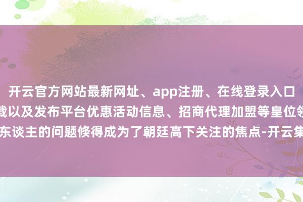 开云官方网站最新网址、app注册、在线登录入口、手机网页版、客户端下载以及发布平台优惠活动信息、招商代理加盟等皇位领受东谈主的问题倏得成为了朝廷高下关注的焦点-开云集团「中国」Kaiyun·官方网站