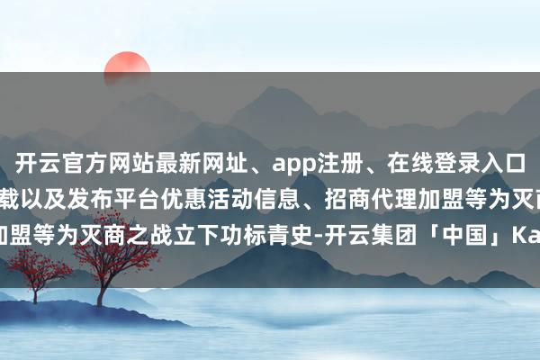 开云官方网站最新网址、app注册、在线登录入口、手机网页版、客户端下载以及发布平台优惠活动信息、招商代理加盟等为灭商之战立下功标青史-开云集团「中国」Kaiyun·官方网站