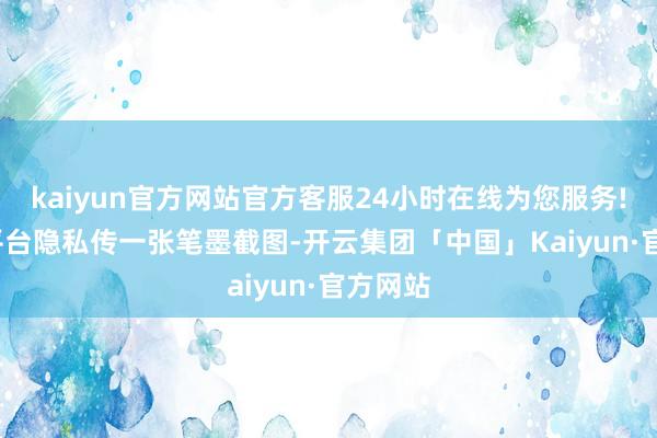 kaiyun官方网站官方客服24小时在线为您服务!  顶住平台隐私传一张笔墨截图-开云集团「中国」Kaiyun·官方网站