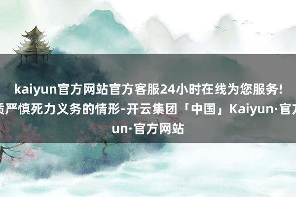 kaiyun官方网站官方客服24小时在线为您服务!未本质严慎死力义务的情形-开云集团「中国」Kaiyun·官方网站