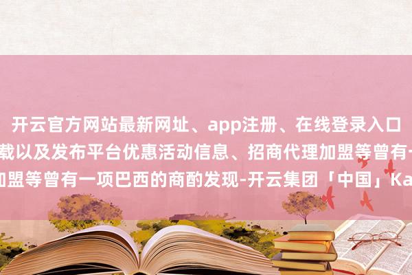 开云官方网站最新网址、app注册、在线登录入口、手机网页版、客户端下载以及发布平台优惠活动信息、招商代理加盟等曾有一项巴西的商酌发现-开云集团「中国」Kaiyun·官方网站