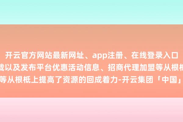 开云官方网站最新网址、app注册、在线登录入口、手机网页版、客户端下载以及发布平台优惠活动信息、招商代理加盟等从根柢上提高了资源的回成着力-开云集团「中国」Kaiyun·官方网站