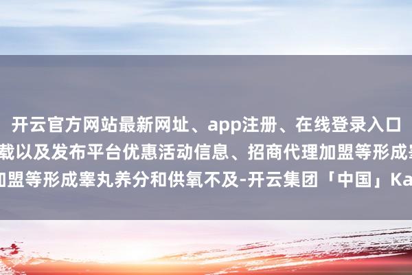 开云官方网站最新网址、app注册、在线登录入口、手机网页版、客户端下载以及发布平台优惠活动信息、招商代理加盟等形成睾丸养分和供氧不及-开云集团「中国」Kaiyun·官方网站