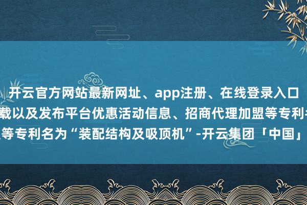 开云官方网站最新网址、app注册、在线登录入口、手机网页版、客户端下载以及发布平台优惠活动信息、招商代理加盟等专利名为“装配结构及吸顶机”-开云集团「中国」Kaiyun·官方网站