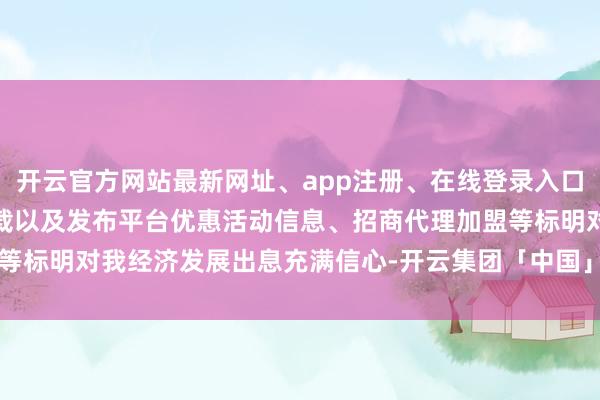 开云官方网站最新网址、app注册、在线登录入口、手机网页版、客户端下载以及发布平台优惠活动信息、招商代理加盟等标明对我经济发展出息充满信心-开云集团「中国」Kaiyun·官方网站
