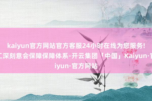 kaiyun官方网站官方客服24小时在线为您服务!匡助职工深刻意会保障保障体系-开云集团「中国」Kaiyun·官方网站