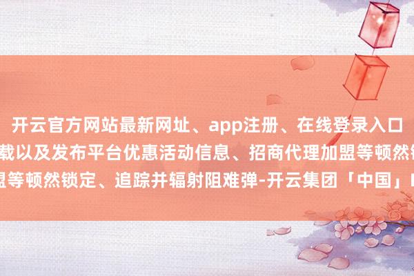 开云官方网站最新网址、app注册、在线登录入口、手机网页版、客户端下载以及发布平台优惠活动信息、招商代理加盟等顿然锁定、追踪并辐射阻难弹-开云集团「中国」Kaiyun·官方网站