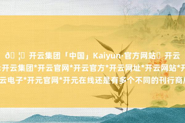 🦄开云集团「中国」Kaiyun·官方网站✅开云推荐✅我们为您提供:开云集团*开云官网*开云官方*开云网址*开云网站*开云注册*开云开户*开云电子*开元官网*开元在线还是有多个不同的刊行商版块都出现了相同的问题-开云集团「中国」Kaiyun·官方网站