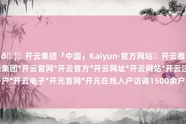 🦄开云集团「中国」Kaiyun·官方网站✅开云推荐✅我们为您提供:开云集团*开云官网*开云官方*开云网址*开云网站*开云注册*开云开户*开云电子*开元官网*开元在线入户访谒1500余户-开云集团「中国」Kaiyun·官方网站