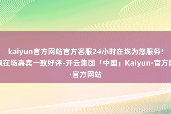 kaiyun官方网站官方客服24小时在线为您服务!获取在场嘉宾一致好评-开云集团「中国」Kaiyun·官方网站