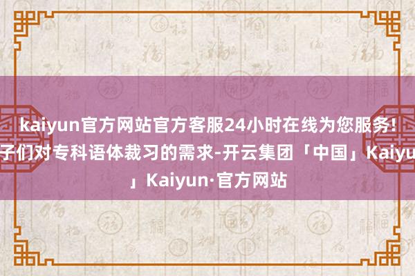 kaiyun官方网站官方客服24小时在线为您服务!为卓绝志孩子们对专科语体裁习的需求-开云集团「中国」Kaiyun·官方网站