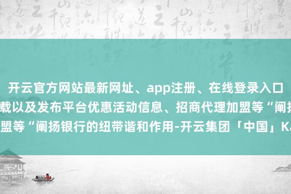 开云官方网站最新网址、app注册、在线登录入口、手机网页版、客户端下载以及发布平台优惠活动信息、招商代理加盟等“阐扬银行的纽带谐和作用-开云集团「中国」Kaiyun·官方网站
