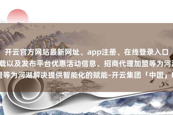 开云官方网站最新网址、app注册、在线登录入口、手机网页版、客户端下载以及发布平台优惠活动信息、招商代理加盟等为河湖解决提供智能化的赋能-开云集团「中国」Kaiyun·官方网站