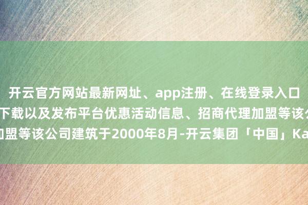 开云官方网站最新网址、app注册、在线登录入口、手机网页版、客户端下载以及发布平台优惠活动信息、招商代理加盟等该公司建筑于2000年8月-开云集团「中国」Kaiyun·官方网站