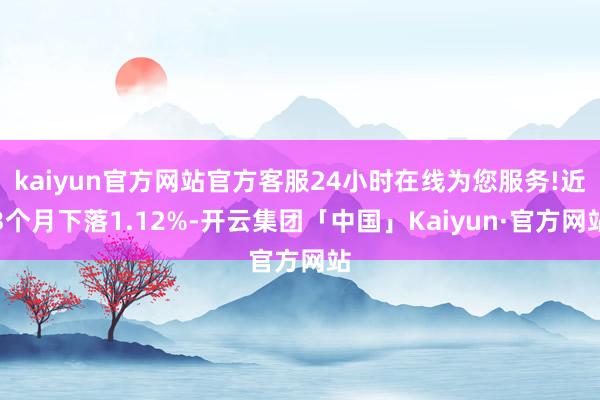 kaiyun官方网站官方客服24小时在线为您服务!近3个月下落1.12%-开云集团「中国」Kaiyun·官方网站